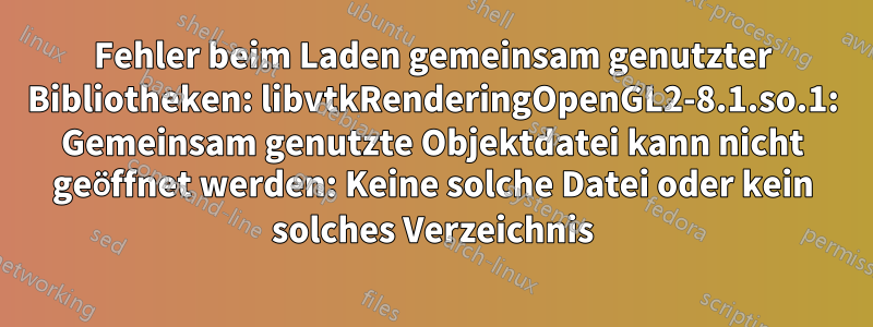 Fehler beim Laden gemeinsam genutzter Bibliotheken: libvtkRenderingOpenGL2-8.1.so.1: Gemeinsam genutzte Objektdatei kann nicht geöffnet werden: Keine solche Datei oder kein solches Verzeichnis