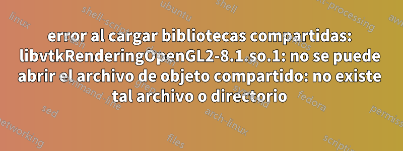 error al cargar bibliotecas compartidas: libvtkRenderingOpenGL2-8.1.so.1: no se puede abrir el archivo de objeto compartido: no existe tal archivo o directorio