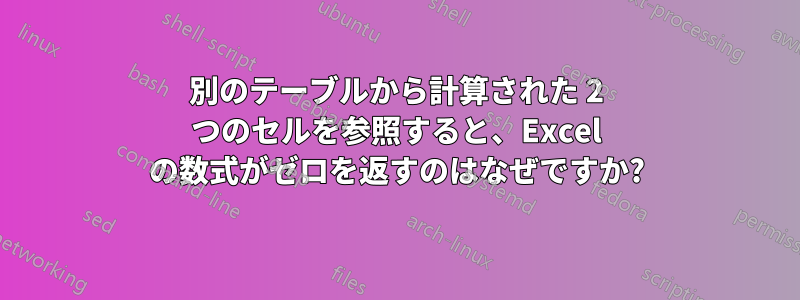 別のテーブルから計算された 2 つのセルを参照すると、Excel の数式がゼロを返すのはなぜですか?