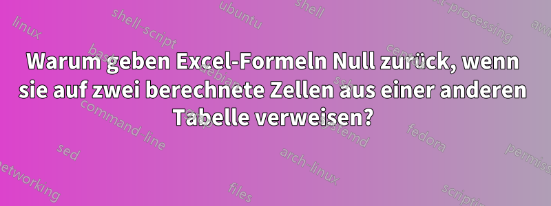 Warum geben Excel-Formeln Null zurück, wenn sie auf zwei berechnete Zellen aus einer anderen Tabelle verweisen?