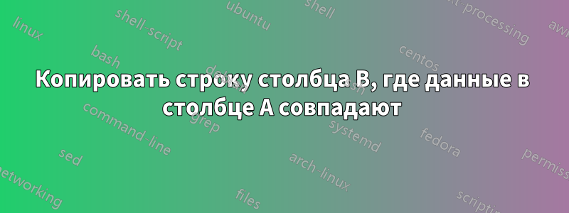 Копировать строку столбца B, где данные в столбце A совпадают