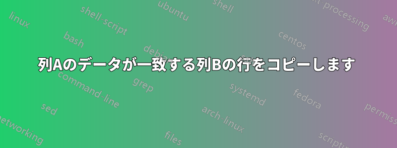 列Aのデータが一致する列Bの行をコピーします