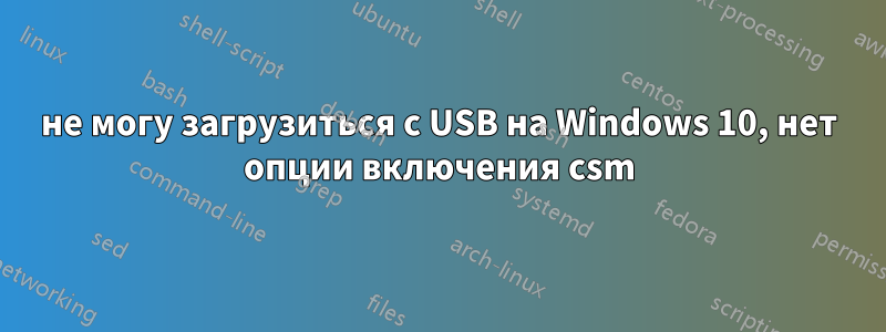 не могу загрузиться с USB на Windows 10, нет опции включения csm