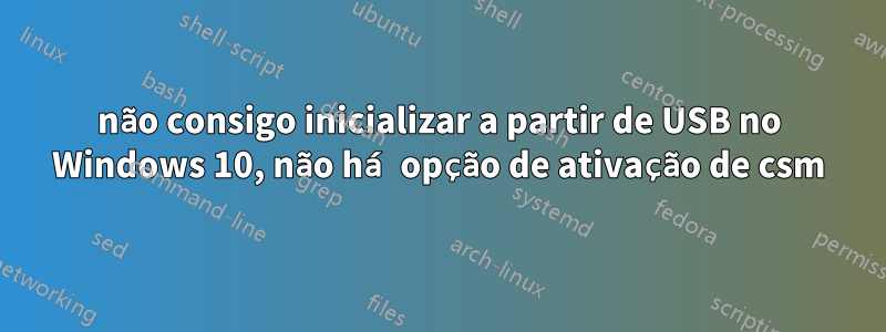 não consigo inicializar a partir de USB no Windows 10, não há opção de ativação de csm