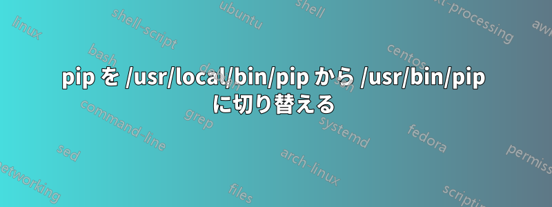 pip を /usr/local/bin/pip から /usr/bin/pip に切り替える