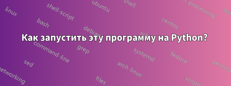 Как запустить эту программу на Python?