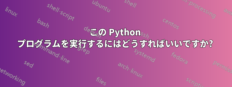 この Python プログラムを実行するにはどうすればいいですか?