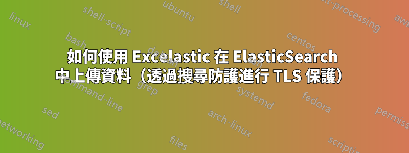 如何使用 Excelastic 在 ElasticSearch 中上傳資料（透過搜尋防護進行 TLS 保護）