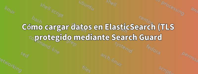 Cómo cargar datos en ElasticSearch (TLS protegido mediante Search Guard) usando Excelastic