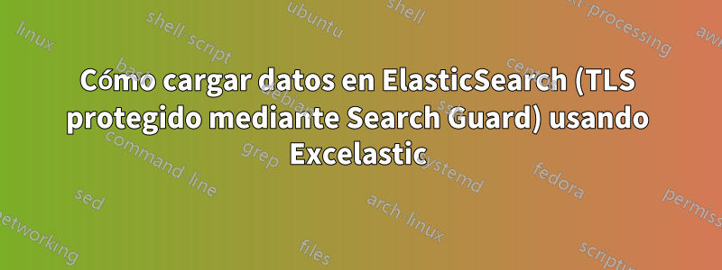 Cómo cargar datos en ElasticSearch (TLS protegido mediante Search Guard) usando Excelastic