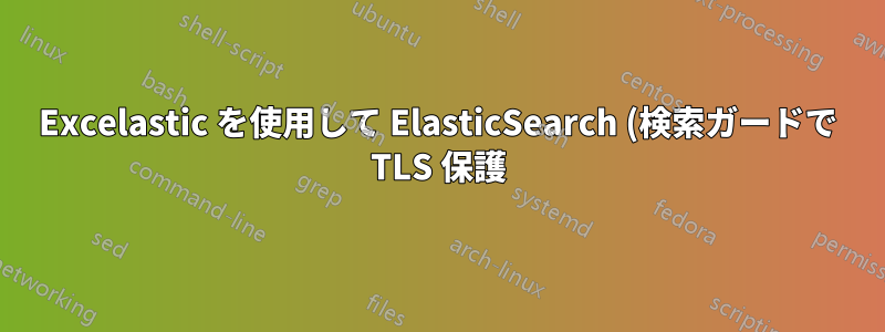 Excelastic を使用して ElasticSearch (検索ガードで TLS 保護) にデータをアップロードする方法