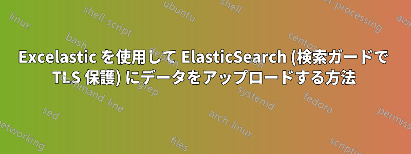 Excelastic を使用して ElasticSearch (検索ガードで TLS 保護) にデータをアップロードする方法