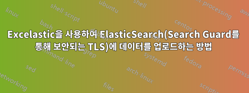 Excelastic을 사용하여 ElasticSearch(Search Guard를 통해 보안되는 TLS)에 데이터를 업로드하는 방법