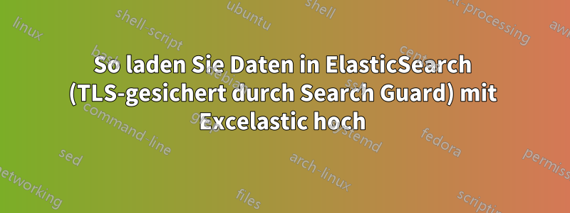 So laden Sie Daten in ElasticSearch (TLS-gesichert durch Search Guard) mit Excelastic hoch