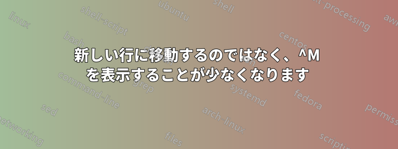 新しい行に移動するのではなく、^M を表示することが少なくなります