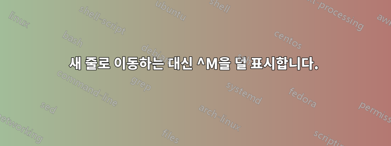 새 줄로 이동하는 대신 ^M을 덜 표시합니다.