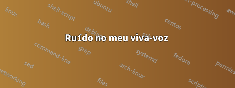 Ruído no meu viva-voz