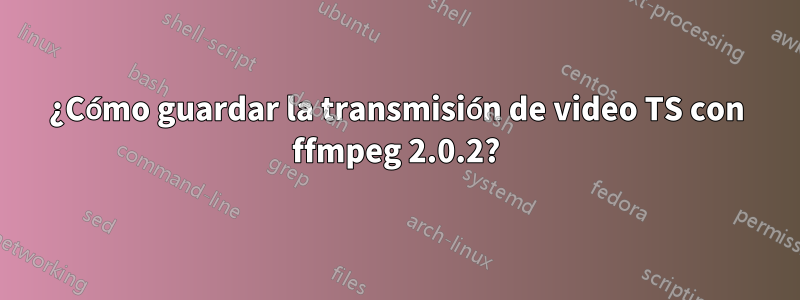 ¿Cómo guardar la transmisión de video TS con ffmpeg 2.0.2?