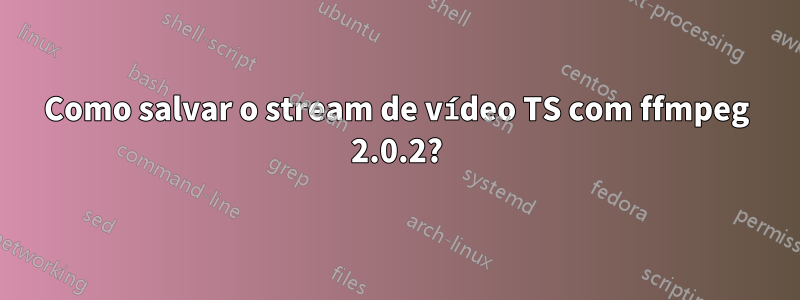 Como salvar o stream de vídeo TS com ffmpeg 2.0.2?