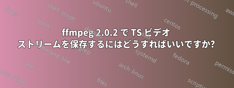 ffmpeg 2.0.2 で TS ビデオ ストリームを保存するにはどうすればいいですか?