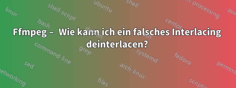 Ffmpeg – Wie kann ich ein falsches Interlacing deinterlacen?