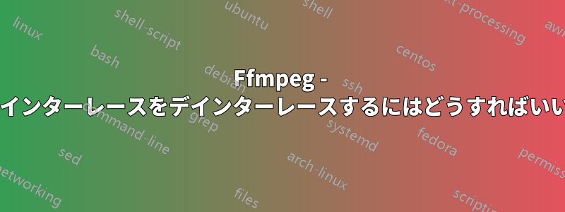 Ffmpeg - 間違ったインターレースをデインターレースするにはどうすればいいですか?