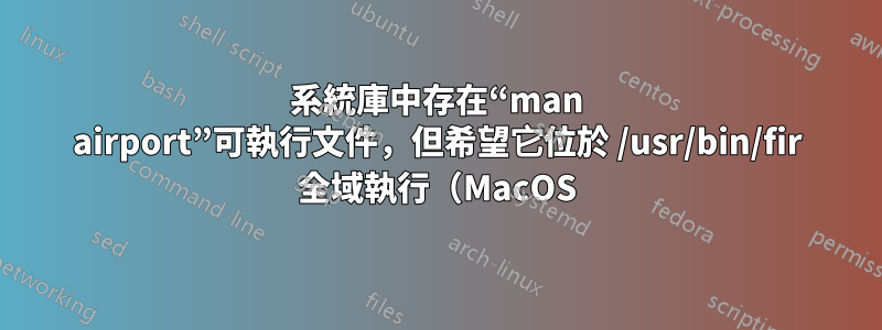 系統庫中存在“man airport”可執行文件，但希望它位於 /usr/bin/fir 全域執行（MacOS