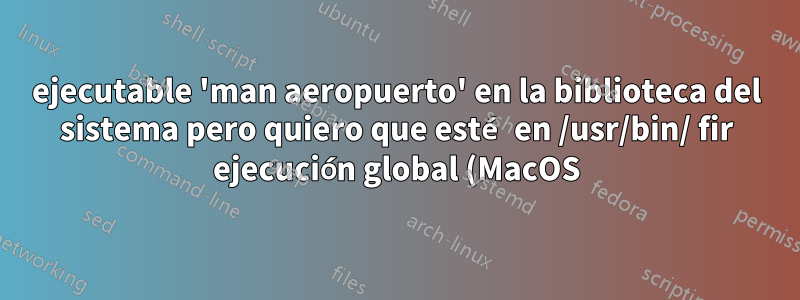 ejecutable 'man aeropuerto' en la biblioteca del sistema pero quiero que esté en /usr/bin/ fir ejecución global (MacOS