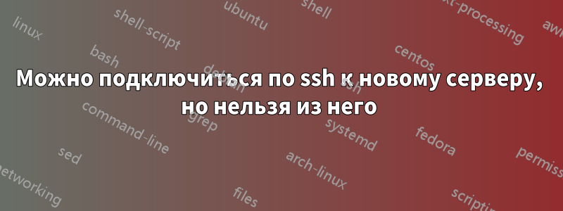 Можно подключиться по ssh к новому серверу, но нельзя из него