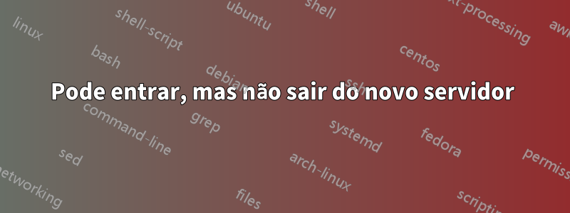 Pode entrar, mas não sair do novo servidor