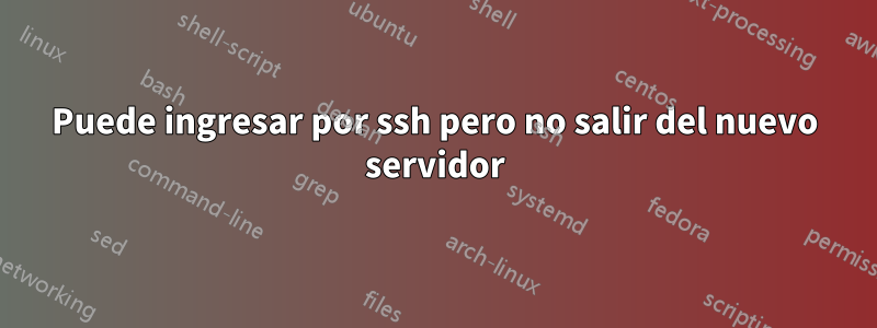 Puede ingresar por ssh pero no salir del nuevo servidor