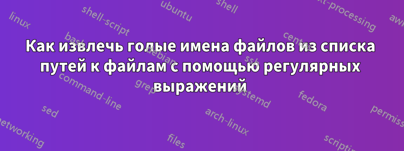 Как извлечь голые имена файлов из списка путей к файлам с помощью регулярных выражений