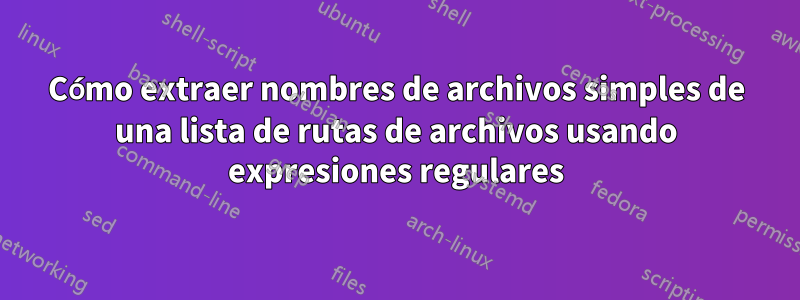 Cómo extraer nombres de archivos simples de una lista de rutas de archivos usando expresiones regulares