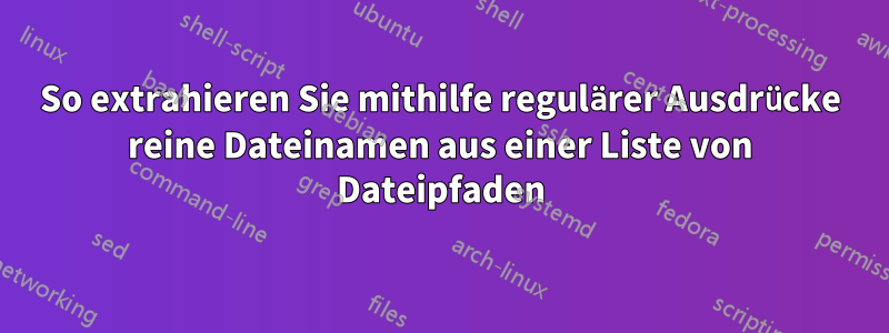 So extrahieren Sie mithilfe regulärer Ausdrücke reine Dateinamen aus einer Liste von Dateipfaden