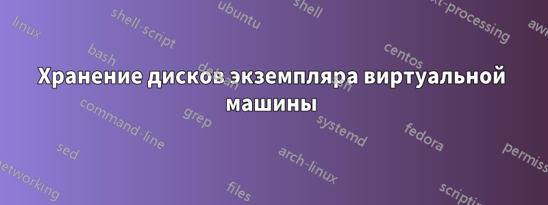 Хранение дисков экземпляра виртуальной машины