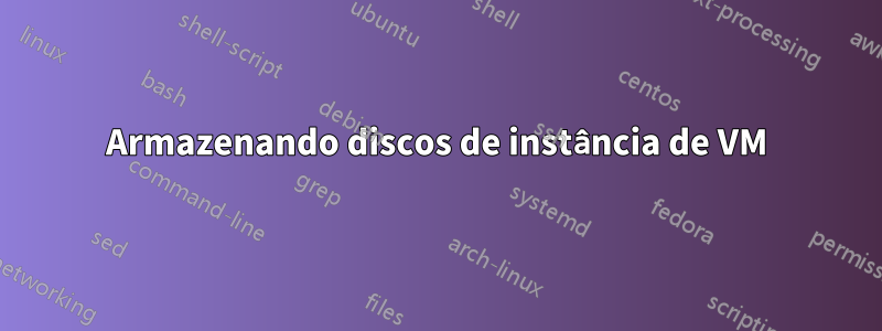 Armazenando discos de instância de VM