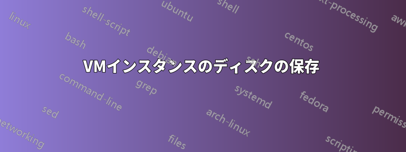 VMインスタンスのディスクの保存