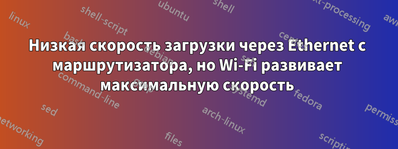 Низкая скорость загрузки через Ethernet с маршрутизатора, но Wi-Fi развивает максимальную скорость