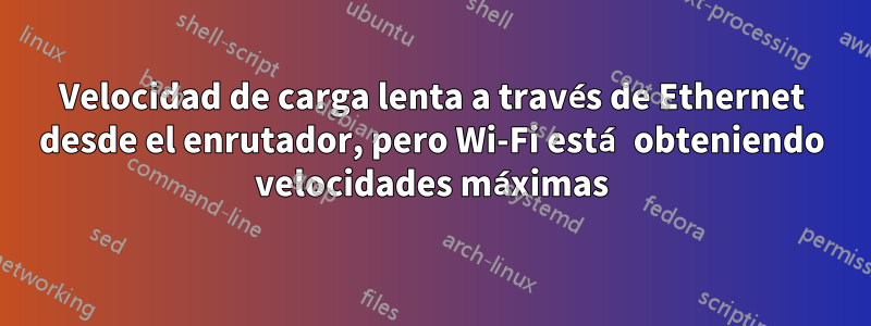 Velocidad de carga lenta a través de Ethernet desde el enrutador, pero Wi-Fi está obteniendo velocidades máximas