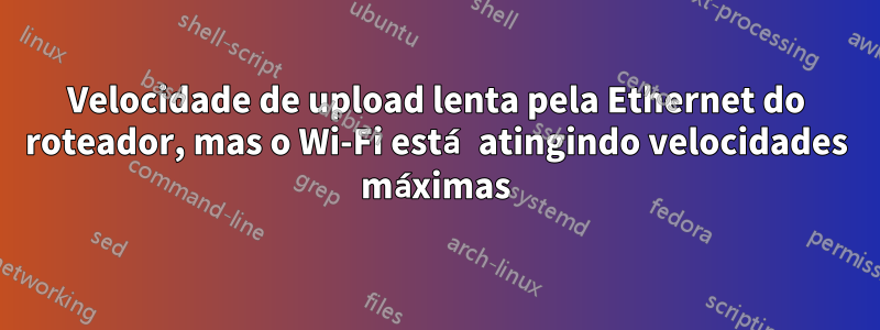Velocidade de upload lenta pela Ethernet do roteador, mas o Wi-Fi está atingindo velocidades máximas