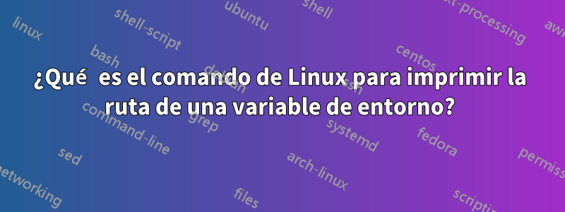 ¿Qué es el comando de Linux para imprimir la ruta de una variable de entorno?