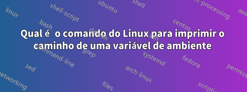 Qual é o comando do Linux para imprimir o caminho de uma variável de ambiente