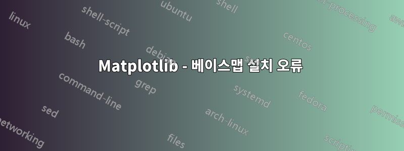 Matplotlib - 베이스맵 설치 오류