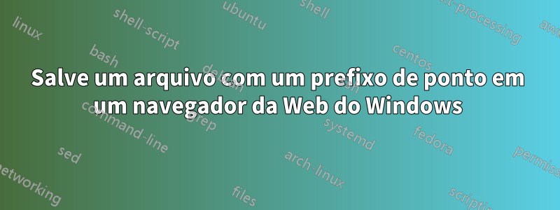 Salve um arquivo com um prefixo de ponto em um navegador da Web do Windows