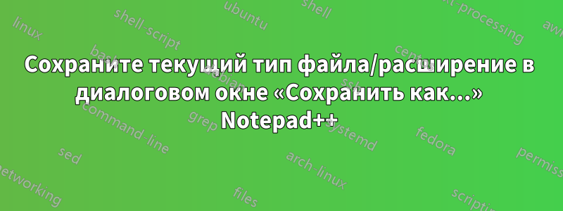 Сохраните текущий тип файла/расширение в диалоговом окне «Сохранить как...» Notepad++