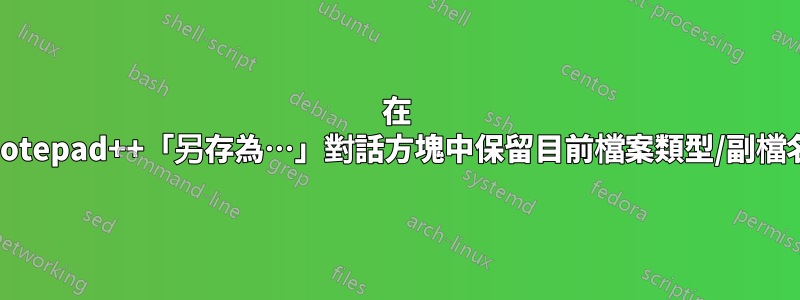 在 Notepad++「另存為…」對話方塊中保留目前檔案類型/副檔名