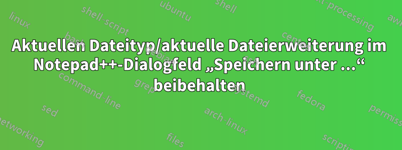 Aktuellen Dateityp/aktuelle Dateierweiterung im Notepad++-Dialogfeld „Speichern unter ...“ beibehalten