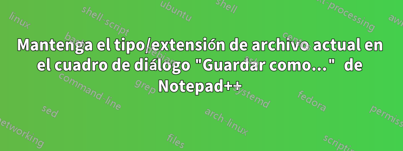 Mantenga el tipo/extensión de archivo actual en el cuadro de diálogo "Guardar como..." de Notepad++