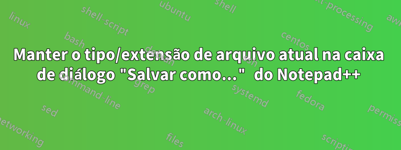 Manter o tipo/extensão de arquivo atual na caixa de diálogo "Salvar como..." do Notepad++