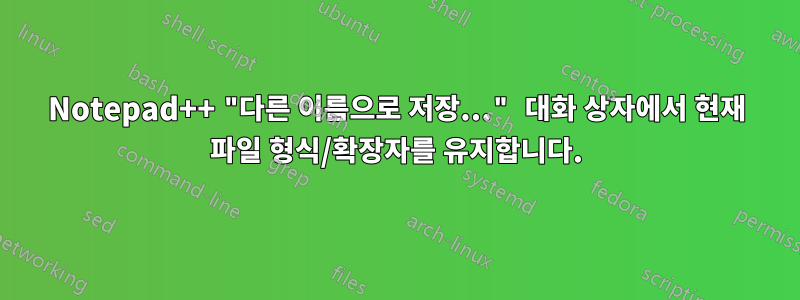 Notepad++ "다른 이름으로 저장..." 대화 상자에서 현재 파일 형식/확장자를 유지합니다.